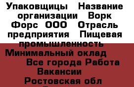 Упаковщицы › Название организации ­ Ворк Форс, ООО › Отрасль предприятия ­ Пищевая промышленность › Минимальный оклад ­ 32 000 - Все города Работа » Вакансии   . Ростовская обл.,Донецк г.